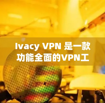 Ivacy VPN 是一款功能全面的VPN工具，适合个人和企业用户。以下是其主要功能和使用指南