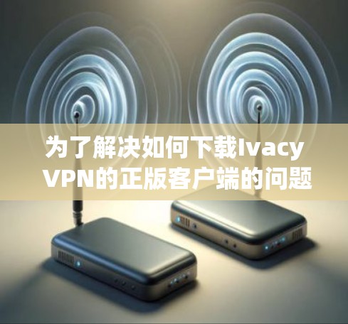 为了解决如何下载Ivacy VPN的正版客户端的问题，以下是一步步的解决方案