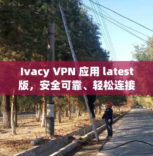 Ivacy VPN 应用 latest版，安全可靠、轻松连接的创新解决方案