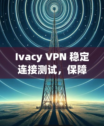 Ivacy VPN 稳定连接测试,保障网络稳定的基础 Ivacy VPN 稳定连接测试,保障网络稳定的基础