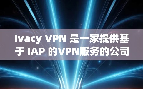 Ivacy VPN 是一家提供基于 IAP 的VPN服务的公司，专注于提供安全、可靠的VPN解决方案。如果您正在寻找手机端的VPN应用，下面是一些常见的选择