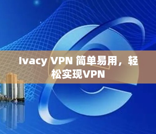 Ivacy VPN 简单易用,轻松实现VPN Ivacy VPN 简单易用,轻松实现VPN