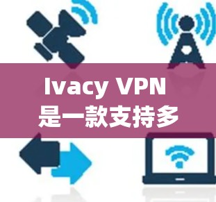 Ivacy VPN 是一款支持多种加密方式并提供多设备访问功能的VPN软件，适合个人用户和企业用户。以下是关于Ivacy VPN客户端的详细指南