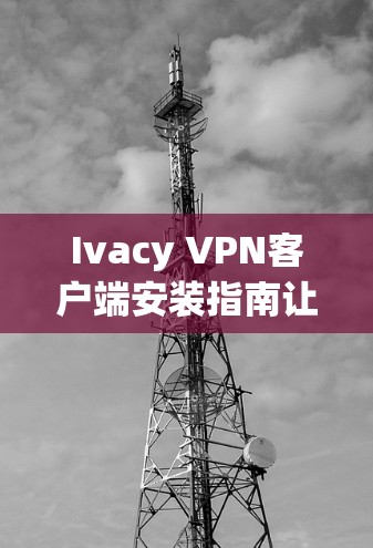 Ivacy VPN客户端安装指南让网络更安全,轻松连接 Ivacy VPN客户端安装指南让网络更安全,轻松连接