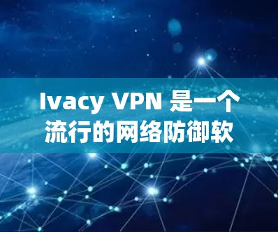 Ivacy VPN 是一个流行的网络防御软件，提供多种VPN功能，如防火墙保护、安全浏览和ad blocker。它支持多种协议，包括TCP、UPnP和PSPP，适合个人用户和企业用户