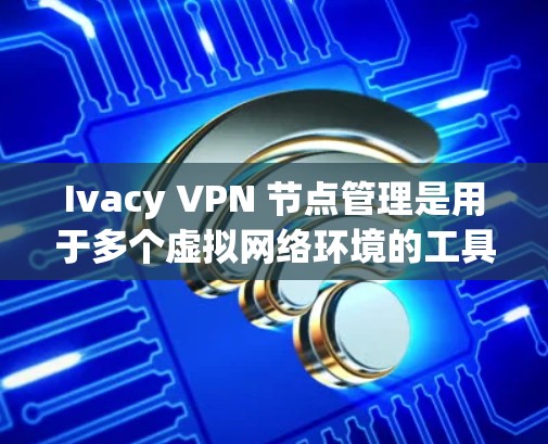 Ivacy VPN 节点管理是用于多个虚拟网络环境的工具,每个节点独立运行,提供不同的访问控制和配置。以下是详细的步骤说明 Ivacy VPN 节点管理是用于多个虚拟网络环境的工具,每个节点独立运行,提供不同的访问控制和配置。以下是详细的步骤说明
