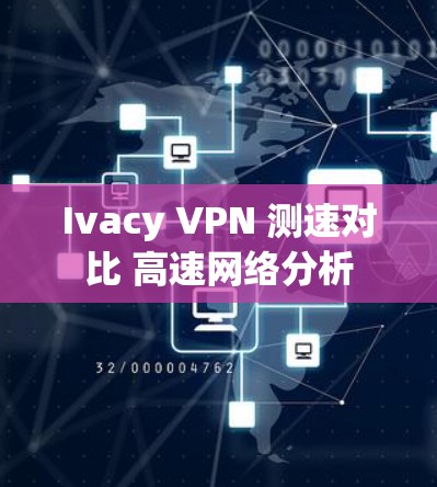 Ivacy VPN 测速对比 高速网络分析 Ivacy VPN 测速对比 高速网络分析