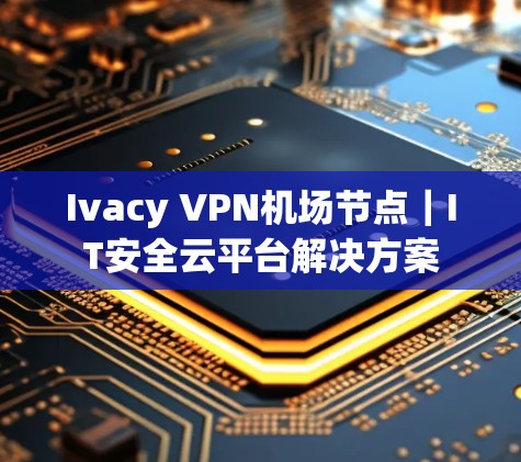Ivacy VPN机场节点|IT安全云平台解决方案 Ivacy VPN机场节点|IT安全云平台解决方案