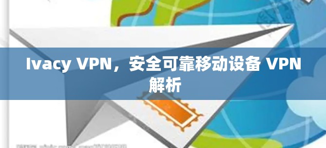 Ivacy VPN,安全可靠移动设备 VPN 解析 Ivacy VPN,安全可靠移动设备 VPN 解析