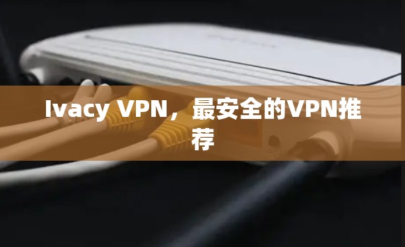 Ivacy VPN,最安全的VPN推荐 Ivacy VPN,最安全的VPN推荐