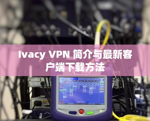 Ivacy VPN 简介与最新客户端下载方法