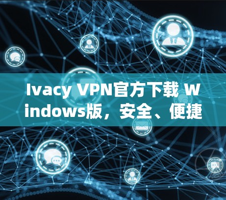 Ivacy VPN官方下载 Windows版，安全、便捷与隐私保护