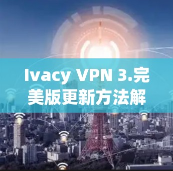 Ivacy VPN 3.完美版更新方法解析 Ivacy VPN 3.完美版更新方法解析