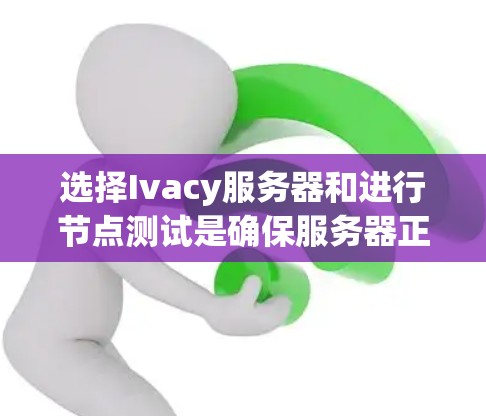 选择Ivacy服务器和进行节点测试是确保服务器正常运行和功能可靠的关键步骤。以下是对这一过程的详细步骤说明