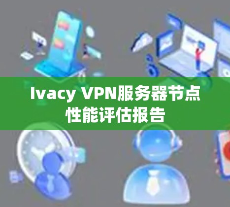 Ivacy VPN服务器节点性能评估报告 Ivacy VPN服务器节点性能评估报告