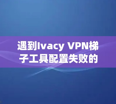 遇到Ivacy VPN梯子工具配置失败的情况,可以按照以下步骤逐一排查和解决 遇到Ivacy VPN梯子工具配置失败的情况,可以按照以下步骤逐一排查和解决