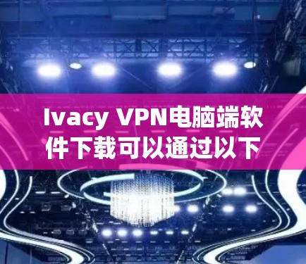 Ivacy VPN电脑端软件下载可以通过以下方式获取