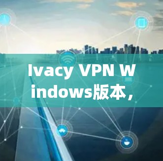 Ivacy VPN Windows版本,提升网络连接的可靠性和安全性 Ivacy VPN Windows版本,提升网络连接的可靠性和安全性