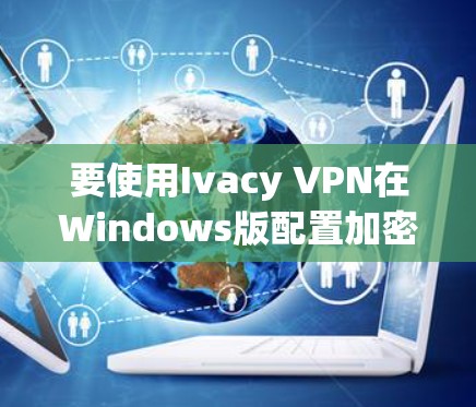要使用Ivacy VPN在Windows版配置加密，步骤如下