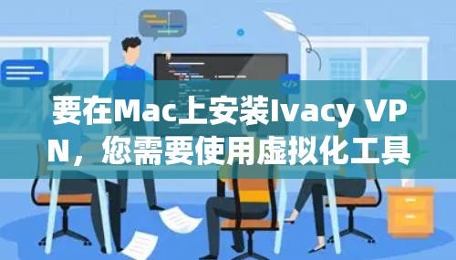 要在Mac上安装Ivacy VPN，您需要使用虚拟化工具来运行应用，因为Mac本身没有安装软件的能力。以下是详细的步骤