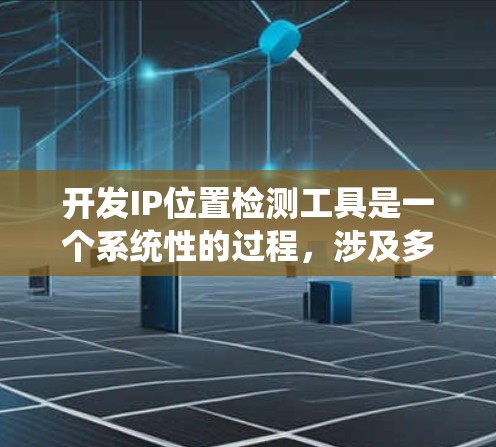 开发IP位置检测工具是一个系统性的过程，涉及多个步骤和领域。以下是一个分步指南，帮助您系统地开发一个功能完善的IP位置检测工具