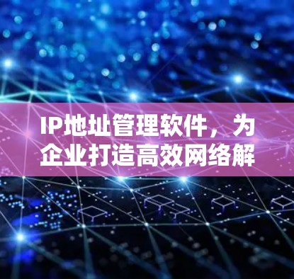 IP地址管理软件，为企业打造高效网络解决方案