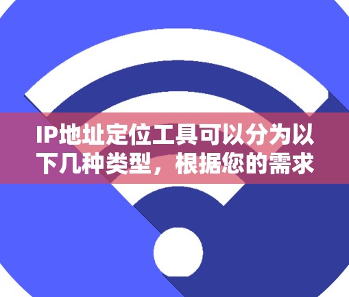 IP地址定位工具可以分为以下几种类型，根据您的需求选择合适的工具