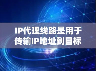 IP代理线路是用于传输IP地址到目标服务器的桥梁。以下是一些关于IP代理线路的详细信息 IP代理线路是用于传输IP地址到目标服务器的桥梁。以下是一些关于IP代理线路的详细信息