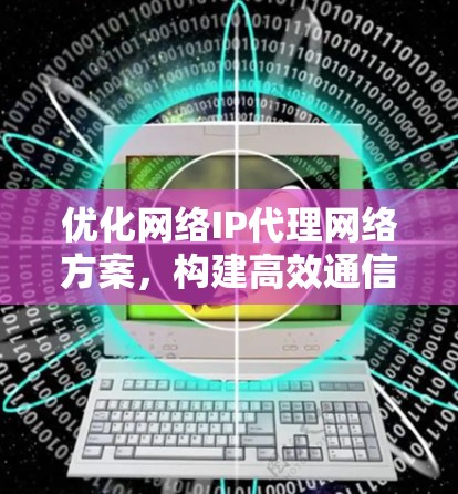 优化网络IP代理网络方案，构建高效通信网络