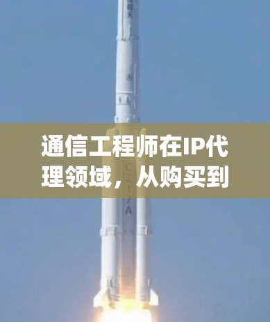 通信工程师在IP代理领域,从购买到使用,Everything You Need to Know 通信工程师在IP代理领域,从购买到使用,Everything You Need to Know
