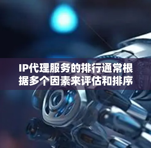 IP代理服务的排行通常根据多个因素来评估和排序。以下是一些主要的考虑因素和排名原则