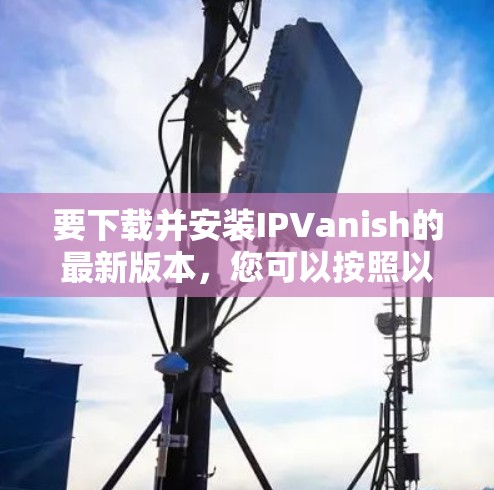 要下载并安装IPVanish的最新版本,您可以按照以下步骤进行操作 要下载并安装IPVanish的最新版本,您可以按照以下步骤进行操作