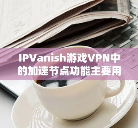 IPVanish游戏VPN中的加速节点功能主要用于在高速网络环境中快速下载游戏资源,提升游戏加载速度。以下是对该功能的详细分析 IPVanish游戏VPN中的加速节点功能主要用于在高速网络环境中快速下载游戏资源,提升游戏加载速度。以下是对该功能的详细分析