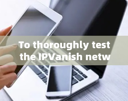 To thoroughly test the IPVanish network,follow this organized approach: To thoroughly test the IPVanish network,follow this organized approach: