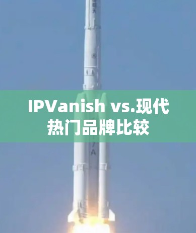 IPVanish vs.现代热门品牌比较 IPVanish vs.现代热门品牌比较
