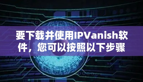 要下载并使用IPVanish软件,您可以按照以下步骤操作 要下载并使用IPVanish软件,您可以按照以下步骤操作