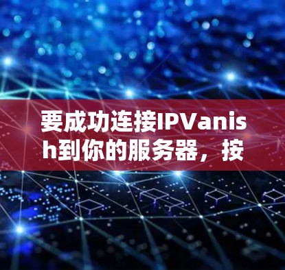 要成功连接IPVanish到你的服务器,按照以下步骤进行操作 要成功连接IPVanish到你的服务器,按照以下步骤进行操作