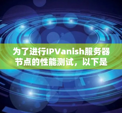 为了进行IPVanish服务器节点的性能测试，以下是分步指南，结合了上述思考