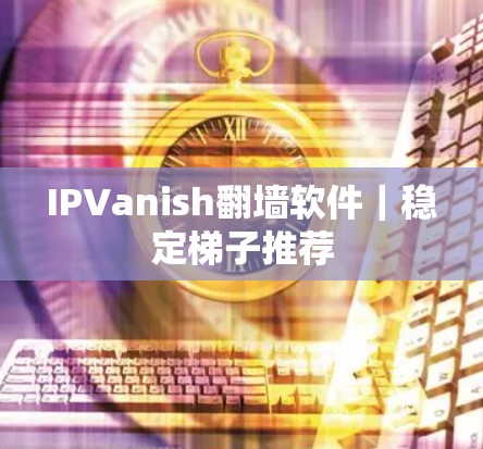 IPVanish翻墙软件｜稳定<strong>梯子</strong>推荐