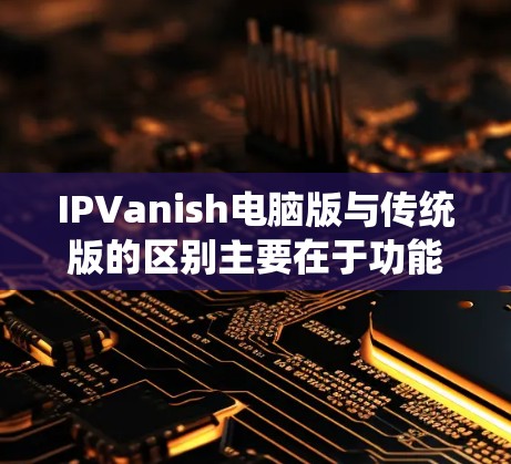 IPVanish电脑版与传统版的区别主要在于功能和设计，传统版针对手机，电脑版针对PC。传统版在设备支持和处理速度上更强大，而电脑版则在兼容性和用户界面设计上更符合现代PC需求