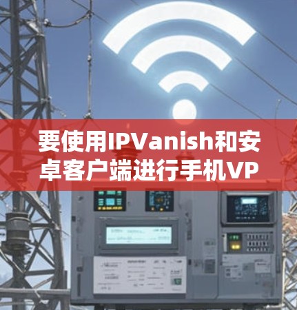 要使用IPVanish和安卓客户端进行手机VPN，按照以下步骤进行