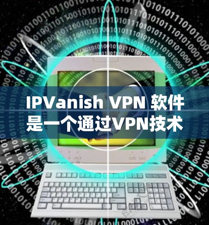 IPVanish VPN 软件是一个通过VPN技术在本地设备上实现网络连接的工具，适用于需要网络安全的用户。以下是一个详细的使用说明，帮助用户顺利登录并使用IPVanish VPN