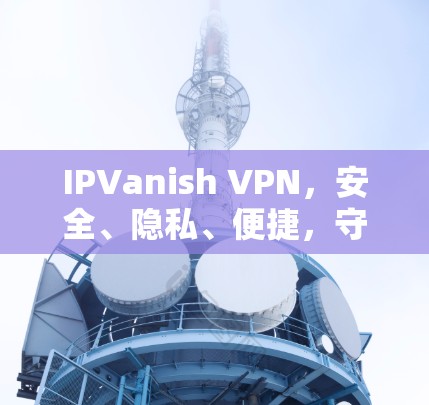IPVanish VPN，安全、隐私、便捷，守护您的通信安全