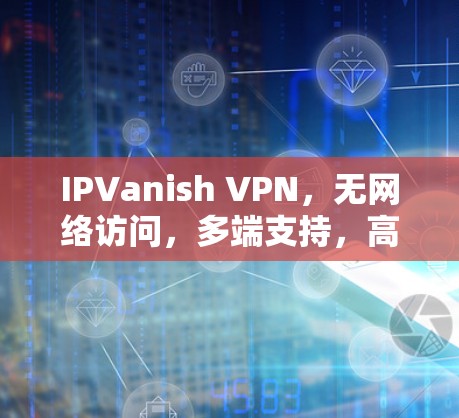 IPVanish VPN，无网络访问，多端支持，高计算能力，隐私保护与安全解决方案
