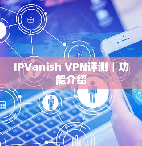 IPVanish VPN评测|功能介绍 IPVanish VPN评测|功能介绍