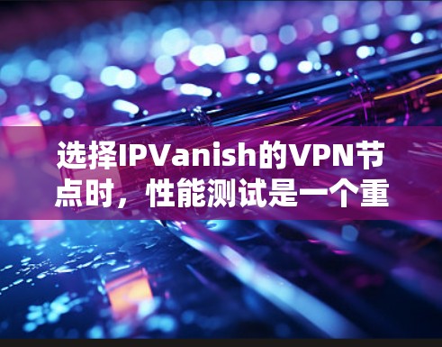 选择IPVanish的VPN节点时，性能测试是一个重要的因素，因为它直接决定了节点的可用性和可靠性。以下是一个详细的分析和建议，帮助你选择适合的节点类型
