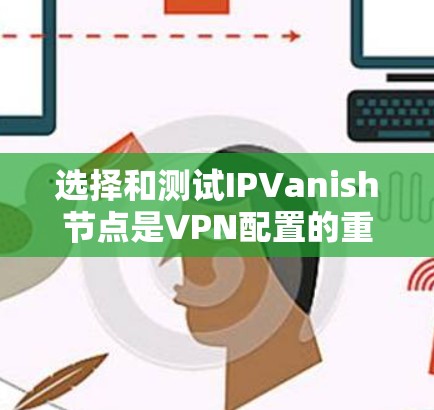选择和测试IPVanish节点是VPN配置的重要步骤，以下是详细的指南