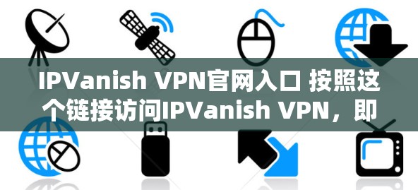 IPVanish VPN官网入口 按照这个链接访问IPVanish VPN，即可获得一款安全、隐私、且用户友好的VPN服务