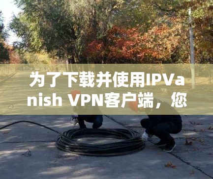 为了下载并使用IPVanish VPN客户端，您可以按照以下步骤进行