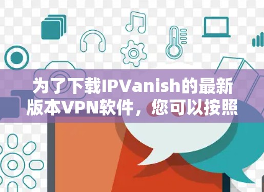 为了下载IPVanish的最新版本VPN软件，您可以按照以下步骤操作